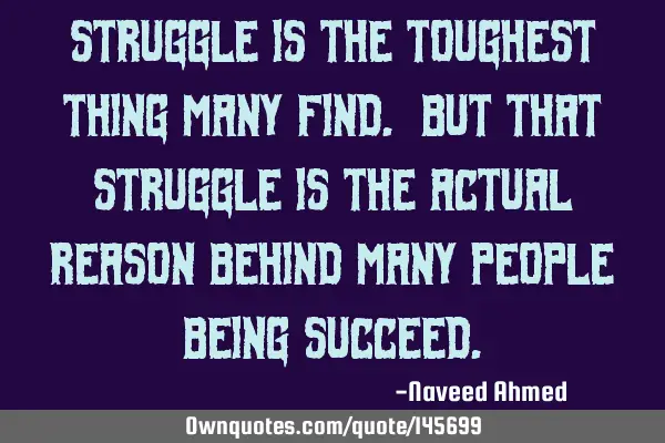 Struggle is the toughest thing many find. But that struggle is the actual reason behind many people
