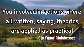 You involved in actions where all written, saying, theories are applied as practical