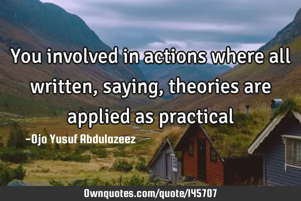 You involved in actions where all written, saying, theories are applied as
