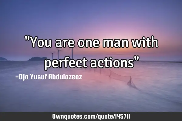 "You are one man with perfect actions"