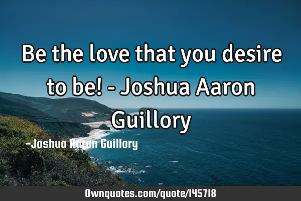 Be the love that you desire to be! - Joshua Aaron G