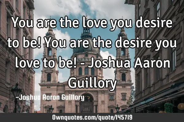 You are the love you desire to be! You are the desire you love to be! - Joshua Aaron G