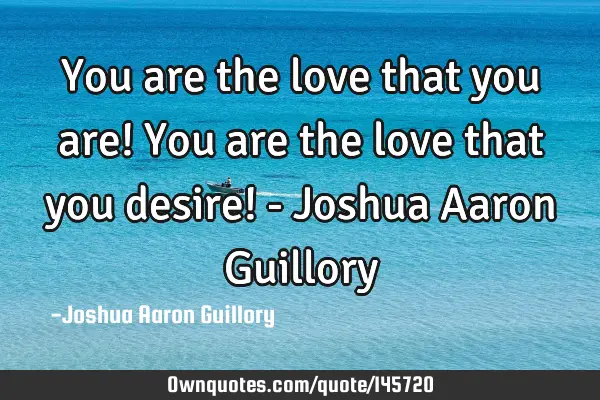 You are the love that you are! You are the love that you desire! - Joshua Aaron G