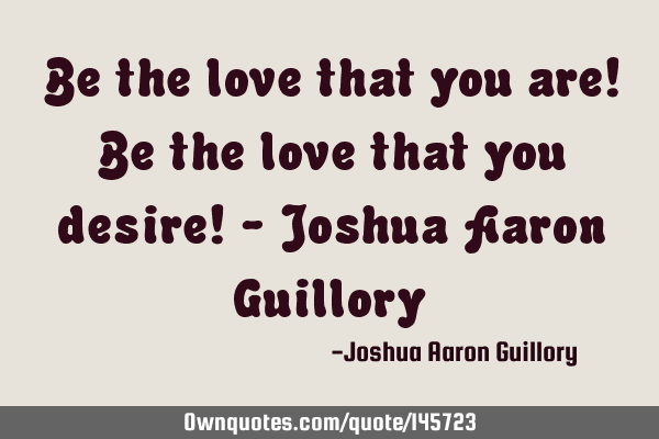 Be the love that you are! Be the love that you desire! - Joshua Aaron G