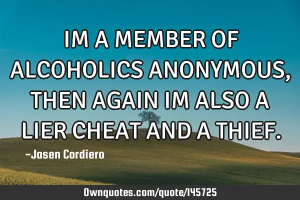 IM A MEMBER OF ALCOHOLICS ANONYMOUS, THEN AGAIN IM ALSO A LIER CHEAT AND A THIEF