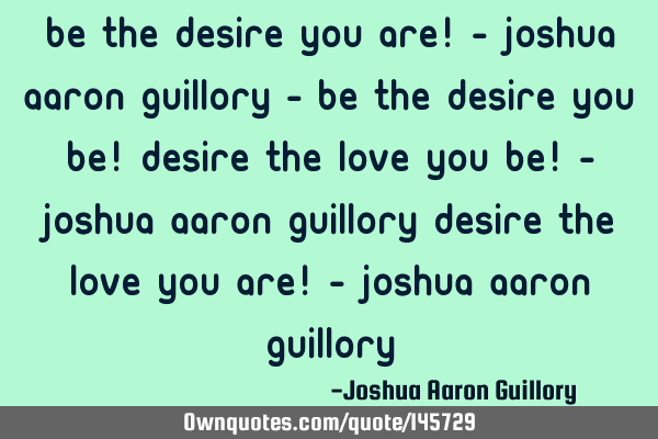 Be the desire you are! - Joshua Aaron Guillory - Be the desire you be! Desire the love you be! - J