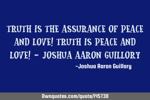 Truth is the assurance of peace and love! Truth is peace and love! - Joshua Aaron G