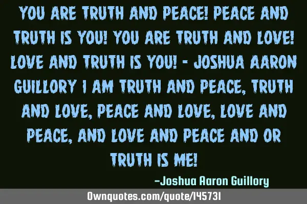 You are truth and peace! Peace and truth is you! You are truth and love! Love and truth is you! - J