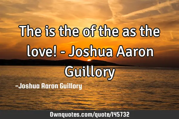 The is the of the as the love! - Joshua Aaron G