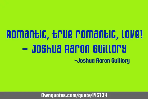 Romantic, true romantic, love! - Joshua Aaron G