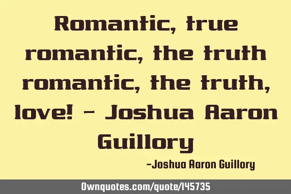 Romantic, true romantic, the truth romantic, the truth, love! - Joshua Aaron G