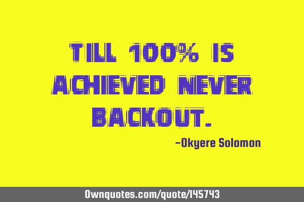 Till 100% is achieved never