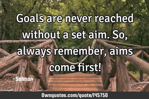 Goals are never reached without a set aim.So,always remember, aims come first!