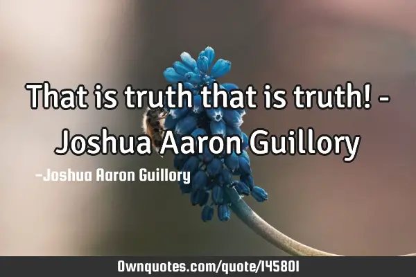 That is truth that is truth! - Joshua Aaron G