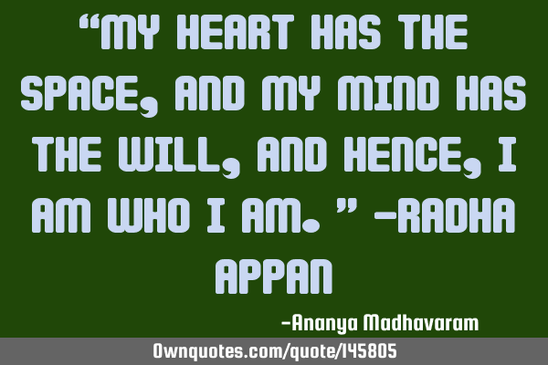 “My Heart has the Space, and my Mind has the Will, and hence, I am who I am.” -Radha A