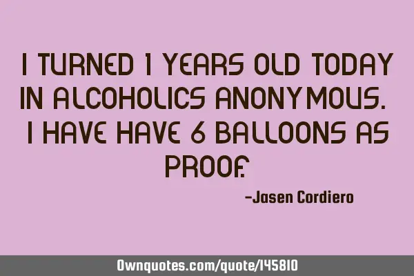 I turned 1 years old today in alcoholics anonymous. I have have 6 balloons as