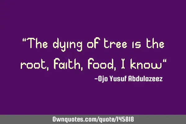 "The dying of tree is the root, faith, food, I know"