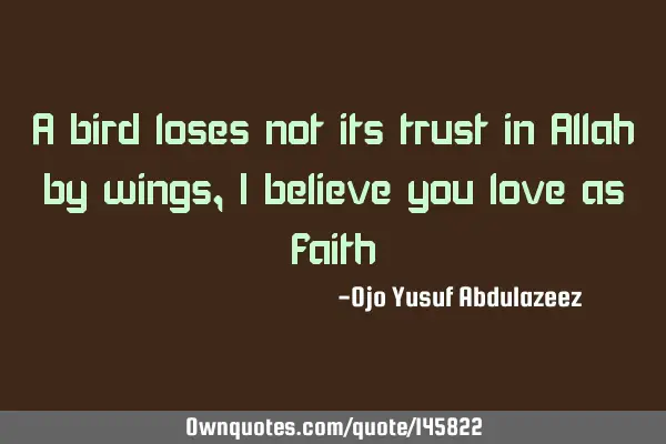 A bird loses not its trust in Allah by wings, I believe you love as