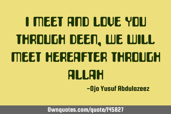 I meet and love you through deen, we will meet hereafter through A