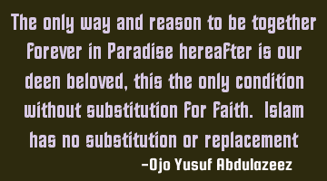 The only way and reason to be together forever in Paradise hereafter is our deen beloved, this the