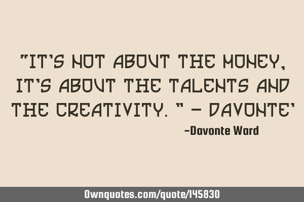 “It’s not about the money, it’s about the talents and the creativity.” - Davonte
