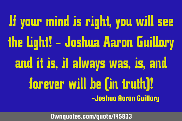 If your mind is right, you will see the light! - Joshua Aaron Guillory and it is, it always was, is,