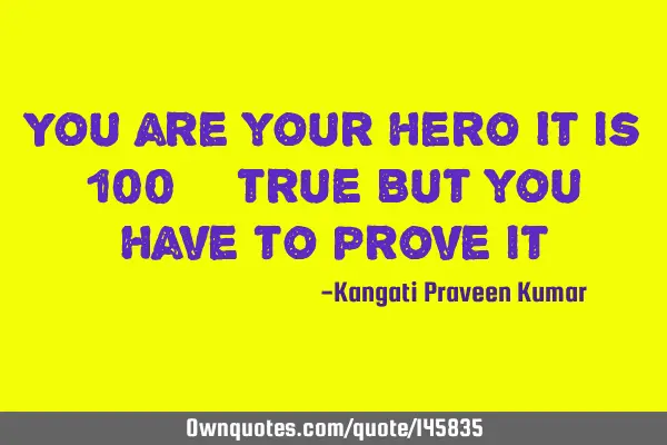 You are your hero It is 100% true But you have to prove