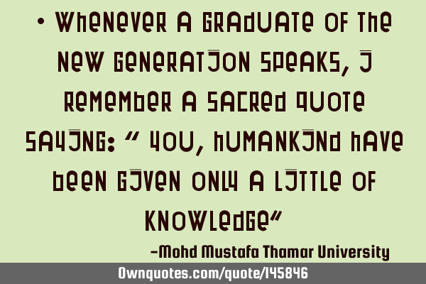 • Whenever a graduate of the new generation speaks, I remember a sacred quote saying: “ You,
