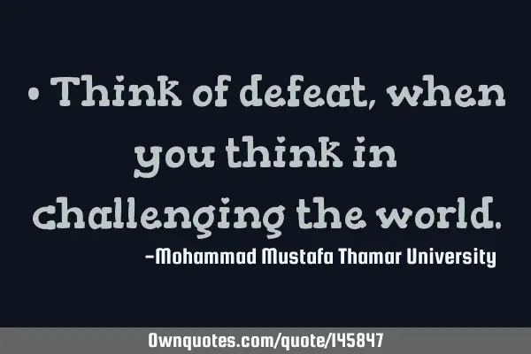 • Think of defeat, when you think in challenging the