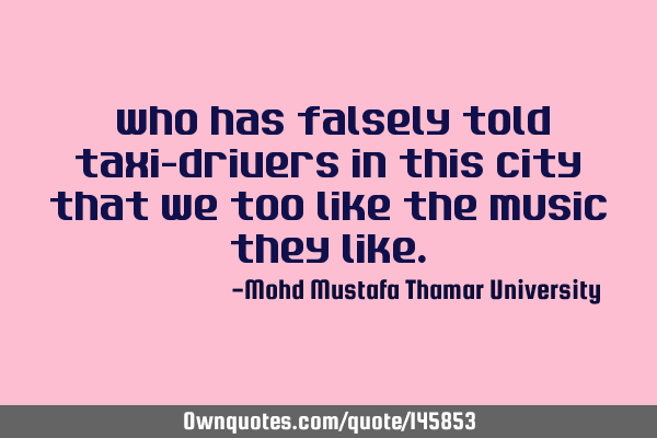 • Who has falsely told taxi-drivers in this city that we too like the music they