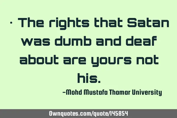 • The rights that Satan was dumb and deaf about are yours not