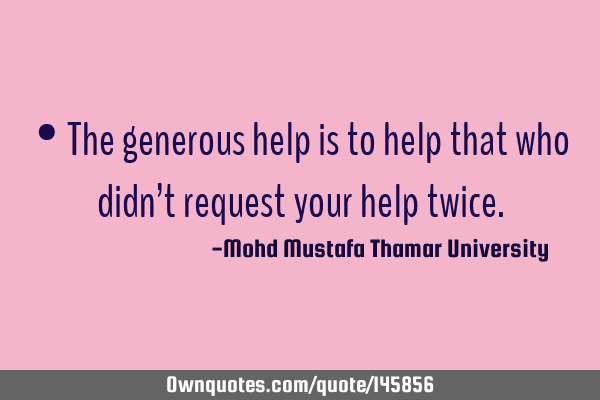 • The generous help is to help that who didn’t request your help