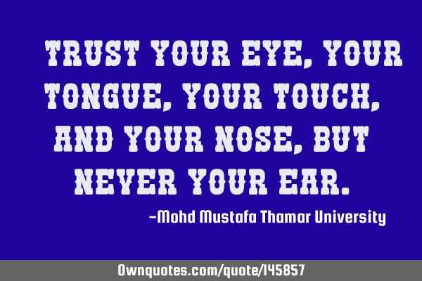 • Trust your eye, your tongue, your touch, and your nose, but never your