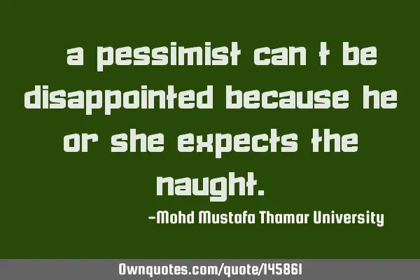• A pessimist can’t be disappointed because he or she expects the
