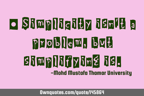 • Simplicity isn’t a problem , but simplifying