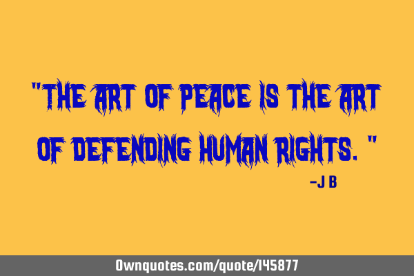 The art of peace is the art of defending human