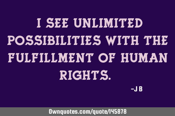 I see unlimited possibilities with the fulfillment of human