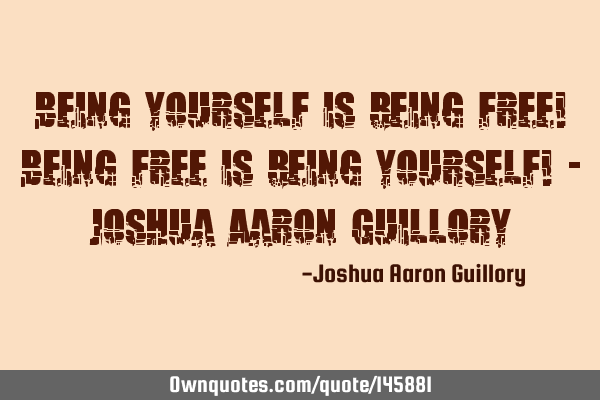 Being yourself is being free! Being free is being yourself! - Joshua Aaron G