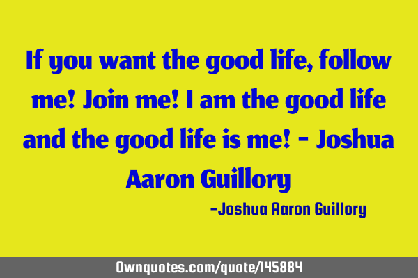 If you want the good life, follow me! Join me! I am the good life and the good life is me! - Joshua