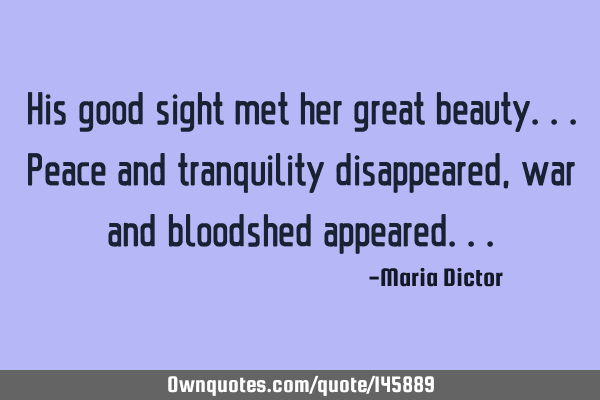 His good sight met her great beauty...peace and tranquility disappeared, war and bloodshed
