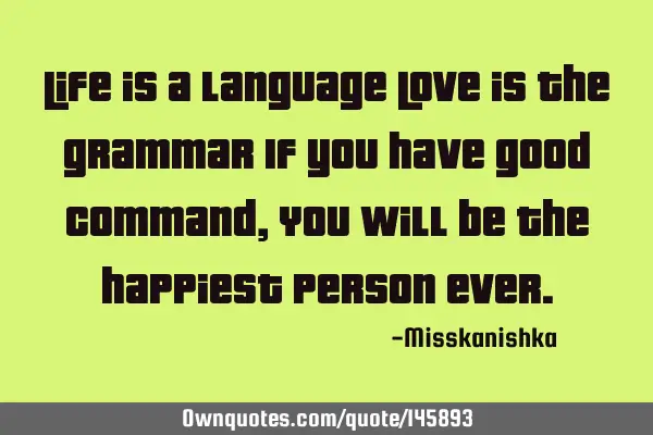 Life is a language Love is the grammar If you have good command , You will be the happiest person