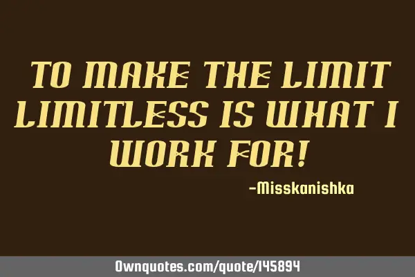 To make the limit limitless is what I work for!