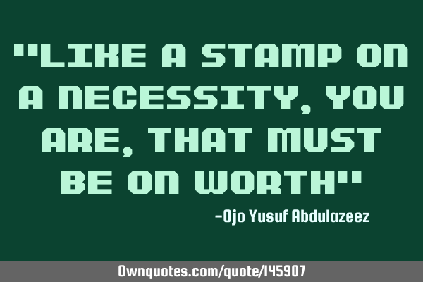 "Like a stamp on a necessity, you are, that must be on worth"