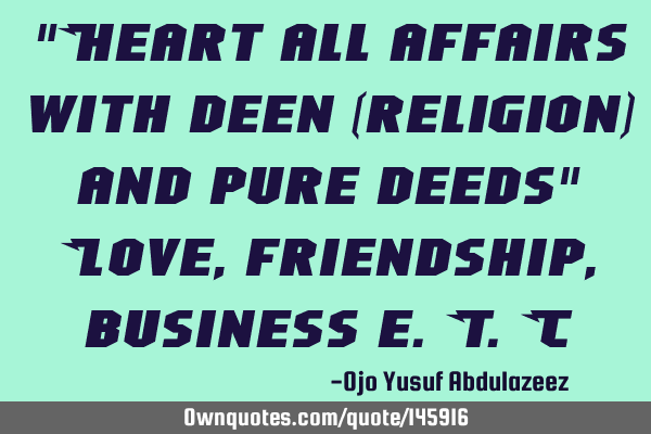 "Heart all affairs with deen (religion) and pure deeds" Love, friendship, business