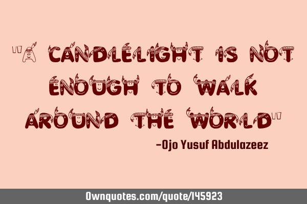 "A candlelight is not enough to walk around the world"