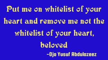 Put me on whitelist of your heart and remove me not the whitelist of your heart, beloved