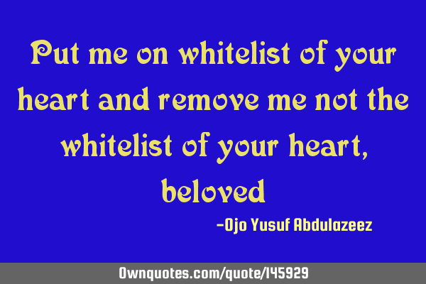 Put me on whitelist of your heart and remove me not the whitelist of your heart,
