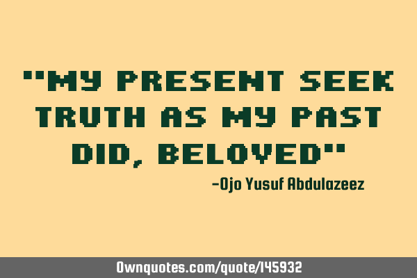 "My present seek truth as my past did, beloved"