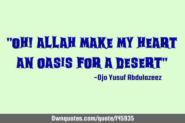 "Oh! Allah make my heart an oasis for a desert"