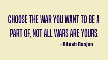 Choose the war you want to be a part of, not all wars are yours.